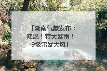 湖南气象发布：降温！特大暴雨！9级雷暴大风