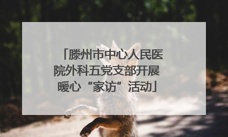 滕州市中心人民医院外科五党支部开展暖心“家访”活动