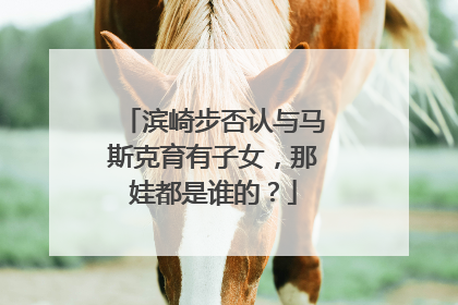 滨崎步否认与马斯克育有子女，那娃都是谁的？