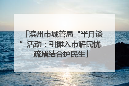 滨州市城管局“半月谈”活动：引摊入市解民忧 疏堵结合护民生