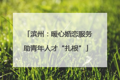 滨州：暖心婚恋服务助青年人才“扎根”