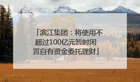 滨江集团：将使用不超过100亿元暂时闲置自有资金委托理财