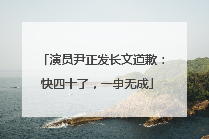 演员尹正发长文道歉：快四十了，一事无成