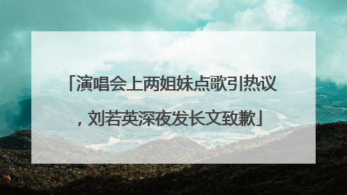 演唱会上两姐妹点歌引热议，刘若英深夜发长文致歉