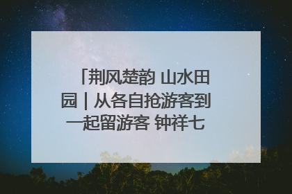 荆风楚韵 山水田园｜从各自抢游客到一起留游客 钟祥七村抱团解了“乡愁”添了“乡酬”