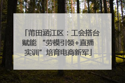 莆田涵江区：工会搭台赋能 “劳模引领+直播实训”培育电商新军