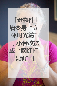 老物件上墙变身“立体时光簿”，小巷改造成“网红打卡地”