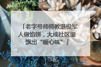 老字号师傅教退役军人做馅饼，大成社区里飘出“暖心味”