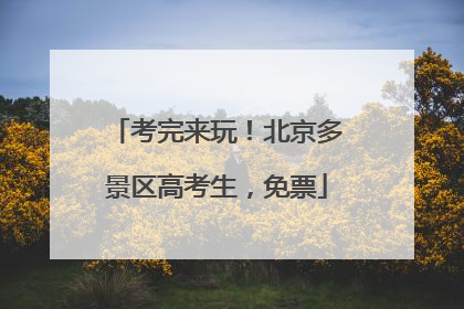 考完来玩！北京多景区高考生，免票