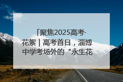 聚焦2025高考·花絮｜高考首日，淄博中学考场外的“永生花”传递温暖与祝福