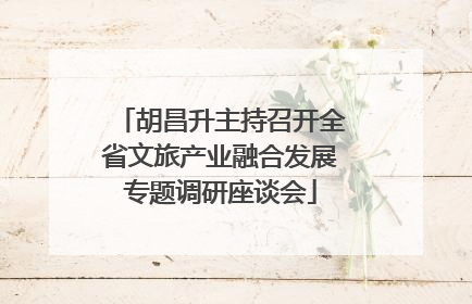 胡昌升主持召开全省文旅产业融合发展专题调研座谈会