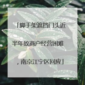 脚手架遮挡门头近半年致商户经营困难，南京江宁区回应