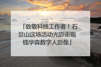 致敬科技工作者！石景山这场活动光影重现钱学森数字人影像