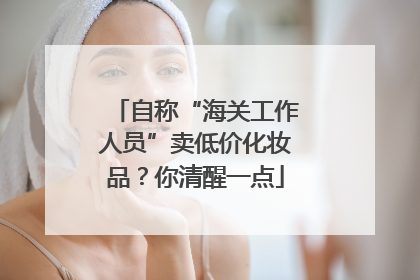 自称“海关工作人员”卖低价化妆品？你清醒一点