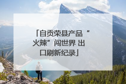 自贡荣县产品“火辣”闯世界 出口刷新纪录