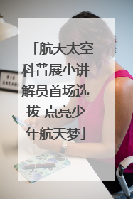 航天太空科普展小讲解员首场选拔 点亮少年航天梦