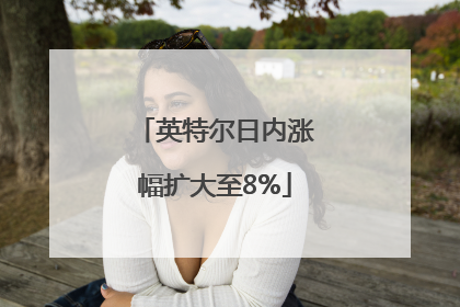 英特尔日内涨幅扩大至8%