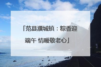 范县濮城镇：粽香迎端午 情暖敬老心
