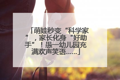萌娃秒变“科学家”，家长化身“好助手”！愚一幼儿园充满欢声笑语……