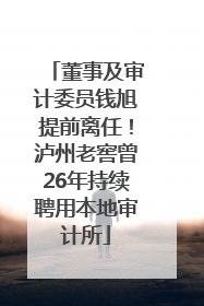 董事及审计委员钱旭提前离任！泸州老窖曾26年持续聘用本地审计所