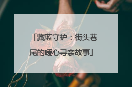 藏蓝守护：街头巷尾的暖心寻亲故事