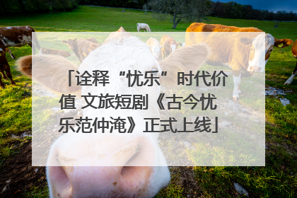 诠释“忧乐”时代价值 文旅短剧《古今忧乐范仲淹》正式上线
