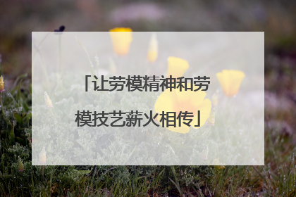 让劳模精神和劳模技艺薪火相传