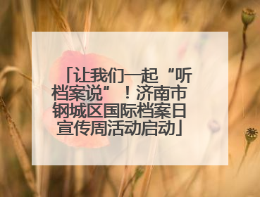让我们一起“听档案说”！济南市钢城区国际档案日宣传周活动启动