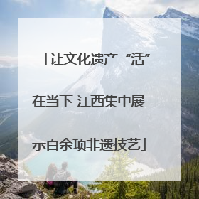让文化遗产“活”在当下 江西集中展示百余项非遗技艺