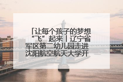 让每个孩子的梦想“飞”起来丨辽宁省军区第二幼儿园走进沈阳航空航天大学开展爱国主义教育