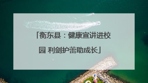 衡东县：健康宣讲进校园 利剑护蕾助成长