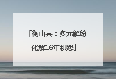 衡山县：多元解纷化解16年积怨