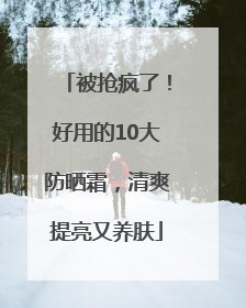 被抢疯了！好用的10大防晒霜，清爽提亮又养肤