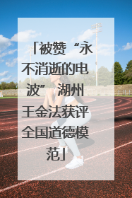被赞“永不消逝的电波” 湖州王金法获评全国道德模范
