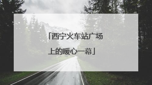 西宁火车站广场上的暖心一幕