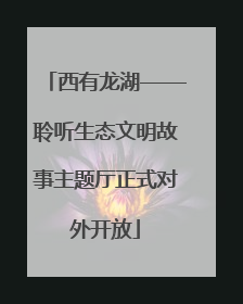 西有龙湖——聆听生态文明故事主题厅正式对外开放