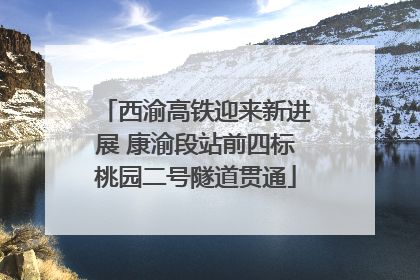 西渝高铁迎来新进展 康渝段站前四标桃园二号隧道贯通