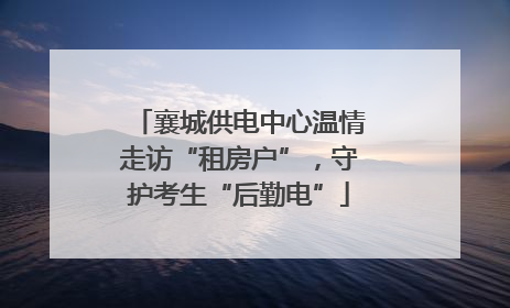 襄城供电中心温情走访“租房户”，守护考生“后勤电”