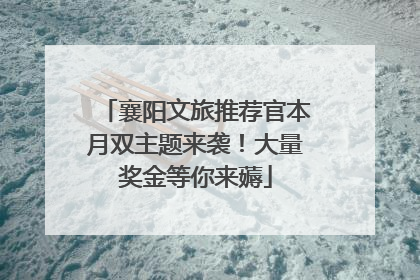 襄阳文旅推荐官本月双主题来袭！大量奖金等你来薅