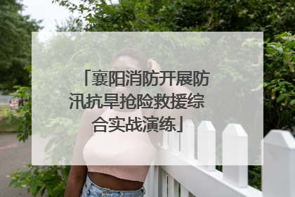 襄阳消防开展防汛抗旱抢险救援综合实战演练