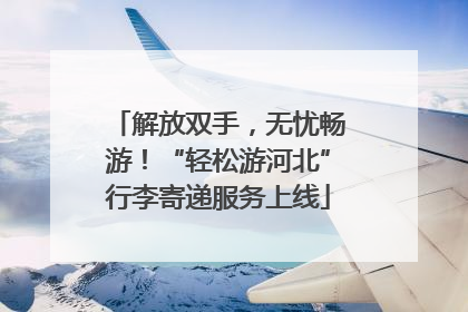 解放双手，无忧畅游！“轻松游河北”行李寄递服务上线