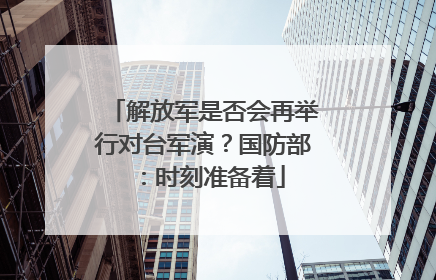 解放军是否会再举行对台军演？国防部：时刻准备着