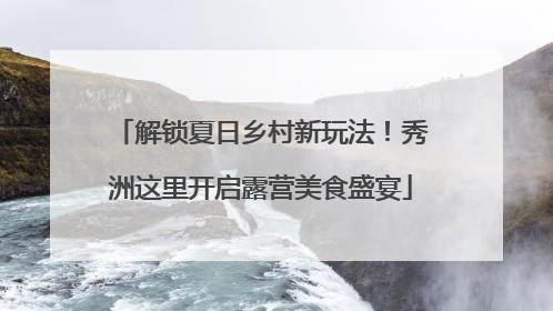 解锁夏日乡村新玩法！秀洲这里开启露营美食盛宴