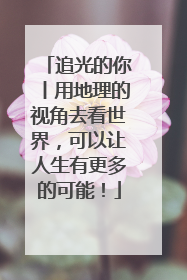 追光的你丨用地理的视角去看世界，可以让人生有更多的可能！