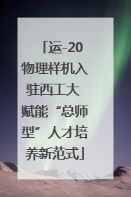 运-20物理样机入驻西工大 赋能“总师型”人才培养新范式