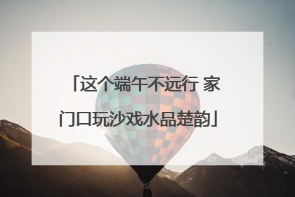 这个端午不远行 家门口玩沙戏水品楚韵