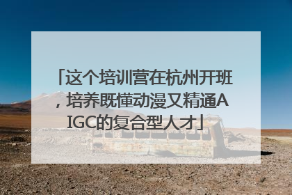 这个培训营在杭州开班，培养既懂动漫又精通AIGC的复合型人才