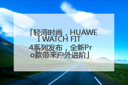 轻薄时尚，HUAWEI WATCH FIT 4系列发布，全新Pro款带来户外进阶