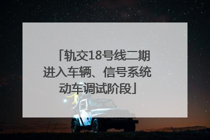 轨交18号线二期进入车辆、信号系统动车调试阶段