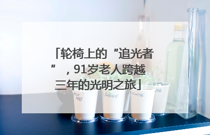 轮椅上的“追光者”，91岁老人跨越三年的光明之旅